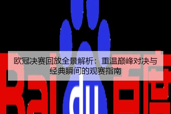 欧冠决赛回放全景解析：重温巅峰对决与经典瞬间的观赛指南